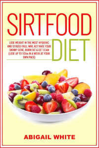 Abigail White [White, Abigail] — Sirtfood Diet: Lose Weight in the Most Hygienic and Stress-Free Way, Activate Your Skinny Gene, Burn Fat & Get Lean (Lose up to 10lbs in a Week at Your Own Pace)