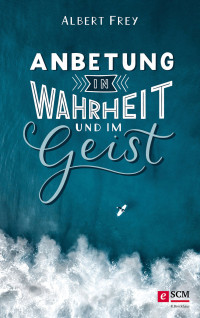 Albert Frey; — Anbetung in Wahrheit und im Geist