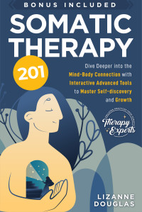 Douglas, Lizanne — Somatic Therapy 201: Dive deeper into the Mind-Body Connection with Interactive Advanced Tools to Master Self-Discovery and Growth