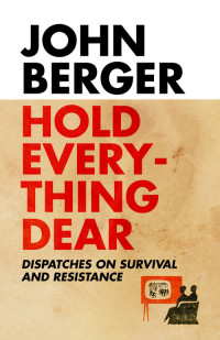 John Berger — Hold Everything Dear: Dispatches on Survival and Resistance