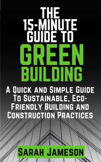 Jameson, Sarah — The 15-Minute Guide To Green Building: A Quick and Simple Guide To Sustainable, Eco-Friendly Building and Construction Practices
