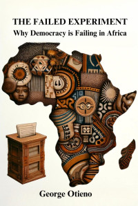 George Otieno. — The Failed Experiment: Why Democracy Is Struggling in Africa.