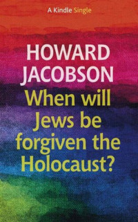 Howard Jacobson — When will Jews be forgiven the Holocaust? (Kindle Single)