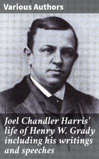 Various Authors — Joel Chandler Harris' life of Henry W. Grady including his writings and speeches