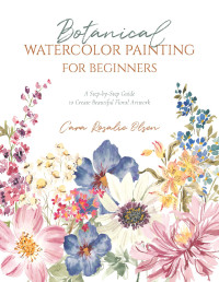 Cara Rosalie Olsen — Botanical Watercolor Painting for Beginners : A Step-by-Step Guide to Create Beautiful Floral Artwork