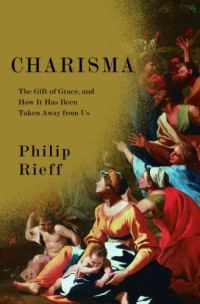 Philip Rieff — Charisma: The Gift of Grace, and How It Has Been Taken Away from Us