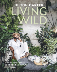 Hilton Carter — Living Wild How to plant style your home and cultivate happiness