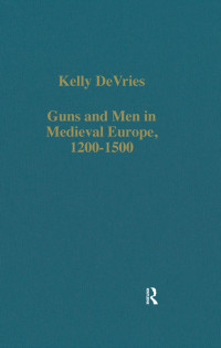 Kelly DeVries — Guns and Men in Medieval Europe, 1200-1500;Studies in Military History and Technology