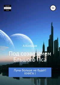 Анатолий Николаевич Кольцов — Под созвездием Большого Пса. Луны больше не будет! Книга 1