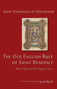 Saint Aethelwold of Winchester; Translated & Introduced by Jacob Riyeff — The Old English Rule of Saint Benedict: with Related Old English Texts