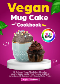 Ayla Walker — Vegan Mug Cake Cookbook: 60 Delicious Vegan Mug Cakes: Chocolate Lovers, Classic Vanilla, Fruity Flavors, and Nutty Adventures, All Illustrated with Beautiful Color Photos