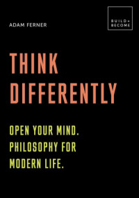 Adam Ferner — Think Differently: Open Your Mind. Philosophy for Modern Life: 20 Thought-Provoking Lessons