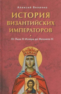 Алексей Величко — История Византийских императоров. От Льва III Исавра до Михаила III