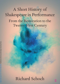 Richard Schoch — A Short History of Shakespeare in Performance: From the Restoration to the Twenty-First Century