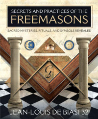 Jean-Louis de Biasi — Secrets and Practices of the Freemasons: Sacred Mysteries, Rituals and Symbols Revealed