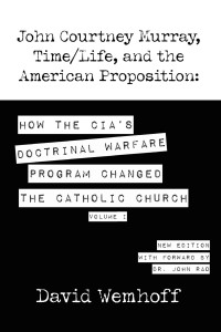 David Wemhoff — John Courtney Murray, Time/Life, and The American Proposition:HOW THE CIA’S DOCTRINAL WARFARE PROGRAM CHANGED THE CATHOLIC CHURCH - Volume I