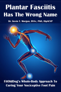 Dr. Kevin T. Morgan — Plantar Fasciitis Has the Wrong Name: FitOldDog's Whole-Body Approach To Curing Your Nociceptive Foot Pain