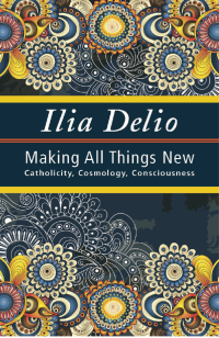 Delio, Ilia & OSF — Making All Things New: Catholicity, Cosmology, Consciousness