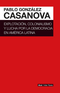 Pablo Gonzlez Casanova; — Explotacin, colonialismo y lucha por la democracia en Amrica Latina