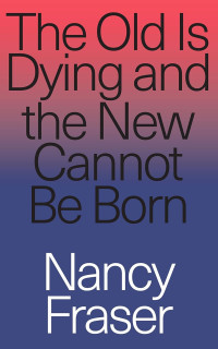 Nancy Fraser — The Old Is Dying And The New Cannot Be Born: From Progressive Neoliberalism To Trump And Beyond