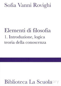 Sofia Vanni Rovighi — ELEMENTI DI FILOSOFIA, VOLUME PRIMO INTRODUZIONE, LO GIC A, TEORIA DELLA CONOSCENZA