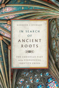 Kenneth J. Stewart — In Search of Ancient Roots: The Christian Past and the Evangelical Identity Crisis