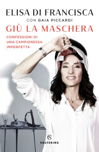 Elisa Di Francisca — Giù la maschera. Confessioni di una campionessa imperfetta (Solferino 2021-03)