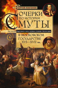 Сергей Федорович Платонов — Очерки по истории Смуты в Московском государстве XVI— XVII вв. Опыт изучения общественного строя и сословных отношений в Смутное время