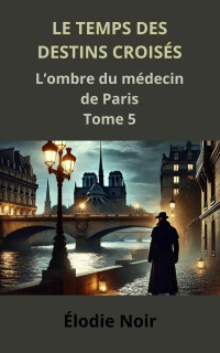 Noir, Élodie & Élodie Noir — Le temps des destins croisés T5 : L'ombre du médecin de Paris