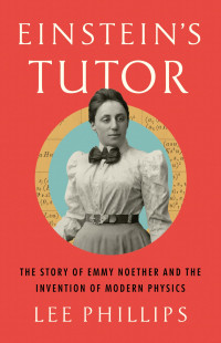 Lee Phillips — Einstein's Tutor: The Story of Emmy Noether and the Invention of Modern Physics