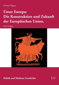 Helmut Wagner — Unser Europa: Die Konstruktion und Zukunft der Europäischen Union