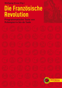 Wolfgang Kruse (Hrsg.) — Die Französische Revolution. Programmatische Texte von Robespierre bis de Sade