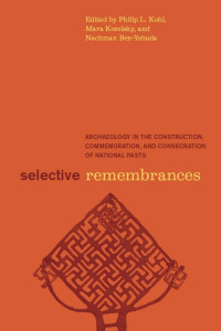 Philip L. Kohl & Mara Kozelsky & Nachman Ben-Yehuda — Selective Remembrances: Archaeology in the Construction, Commemoration, and Consecration of National Pasts