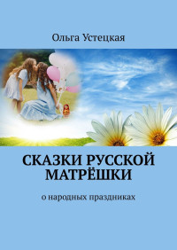 Ольга Владимировна Устецкая — Сказки русской матрёшки. О народных праздниках