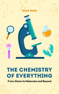 Shah Rukh — The Chemistry of Everything: From Atoms to Molecules and Beyond