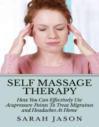 Jason, Sarah [Jason, Sarah] — Self Massage Therapy: How You Can Effectively Use Acupressure Points To Treat Migraines and Headaches At Home (Alternative Therapy)