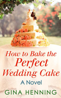 Gina Henning [Henning, Gina] — How to Bake the Perfect Wedding Cake