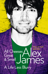 ALEX JAMES — All Cheeses Great and Small: A Life Less Blurry