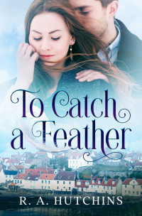 R. A. Hutchins — To Catch A Feather: A heartfelt contemporary romance set in Scotland - Found in Fife Book One