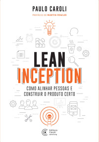 Caroli, Paulo — Lean Inception: Como Alinhar Pessoas e Construir o Produto Certo