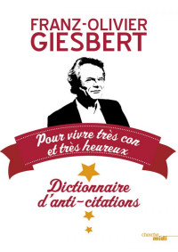 Franz-Olivier Giesbert — Dictionnaire d'anti-citations pour vivre très con et très heureux