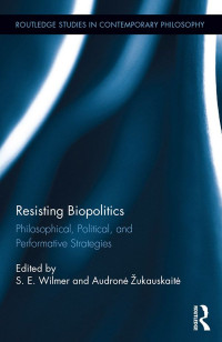 S. E. Wilmer & Audronė Žukauskaitė — Resisting Biopolitics: Philosophical, Political, and Performative Strategies (Routledge Studies in Contemporary Philosophy)