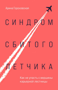 Арина Владимировна Гороховская — Синдром сбитого летчика. Как не упасть с вершины карьерной лестницы