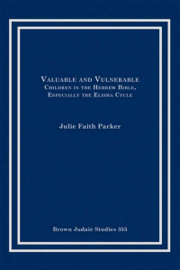 Julie Faith Parker — Valuable and Vulnerable: Children in the Hebrew Bible, Especially the Elisha Cycle