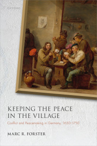 Marc R. Forster; — Keeping the Peace in the Village: Conflict and Peacemaking in Germany, 1650-1750