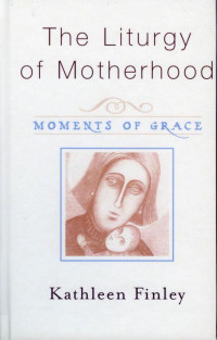 Kathleen Finley — THE LITURGY OF MOTHERHOOD