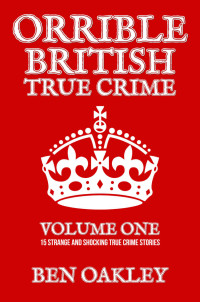 Ben Oakley — Orrible British True Crime Volume 1: 15 Strange and Shocking True Crime Stories