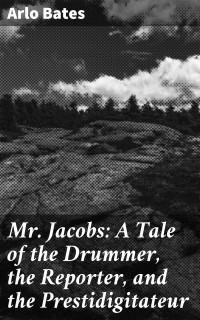 Arlo Bates — Mr. Jacobs: A Tale of the Drummer, the Reporter, and the Prestidigitateur