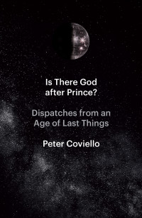 Peter Coviello — Is There God after Prince?: Dispatches From An Age of Last Things