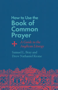 Samuel L. Bray;Drew Nathaniel Keane; & Drew Nathaniel Keane & Samuel L. Bray — How to Use the Book of Common Prayer